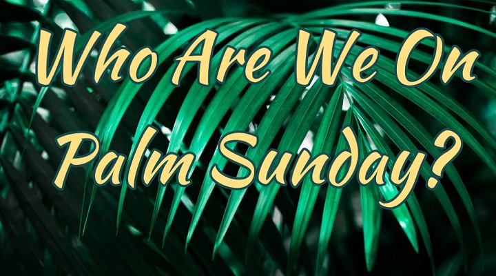 Who Are We On Palm Sunday?